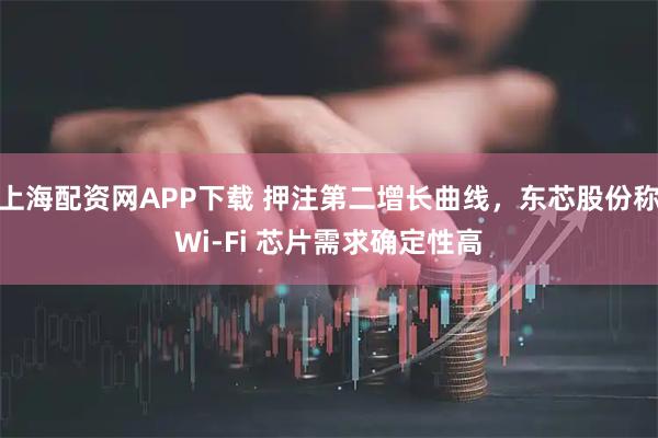 上海配资网APP下载 押注第二增长曲线，东芯股份称Wi-Fi 芯片需求确定性高