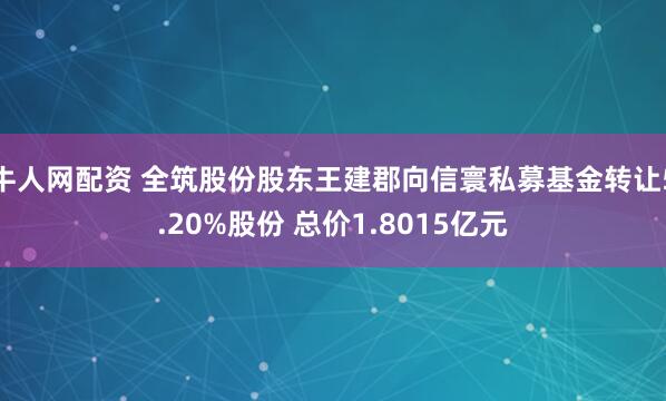 牛人网配资 全筑股份股东王建郡向信寰私募基金转让5.20%股份 总价1.8015亿元