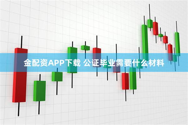 金配资APP下载 公证毕业需要什么材料
