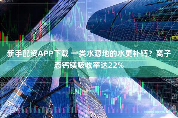 新手配资APP下载 一类水源地的水更补钙？离子态钙镁吸收率达22%