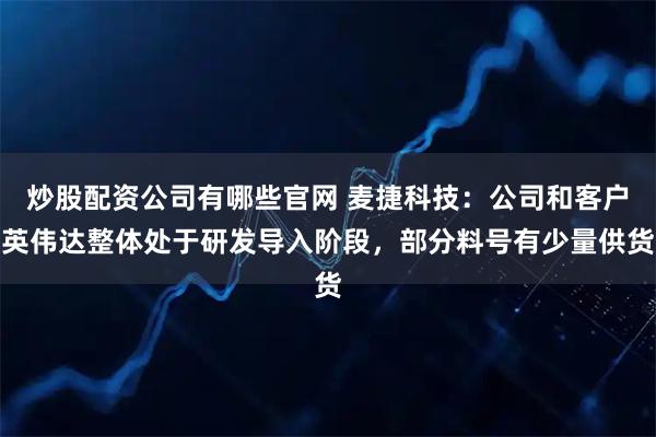 炒股配资公司有哪些官网 麦捷科技：公司和客户英伟达整体处于研发导入阶段，部分料号有少量供货