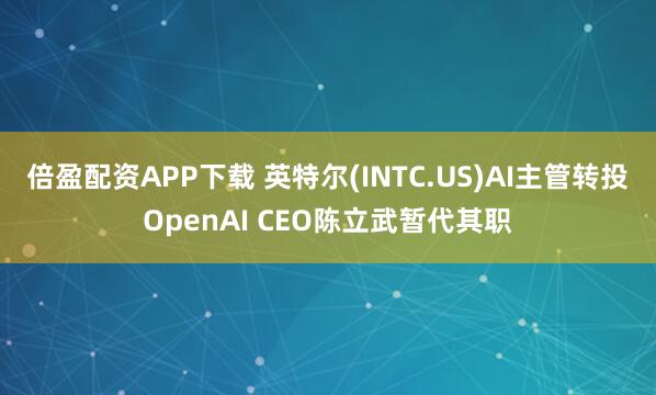 倍盈配资APP下载 英特尔(INTC.US)AI主管转投OpenAI CEO陈立武暂代其职