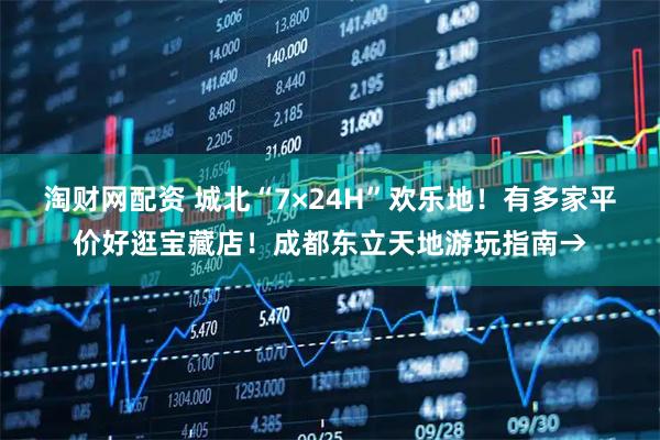 淘财网配资 城北“7×24H”欢乐地！有多家平价好逛宝藏店！成都东立天地游玩指南→