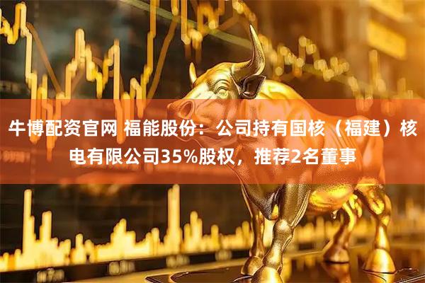 牛博配资官网 福能股份：公司持有国核（福建）核电有限公司35%股权，推荐2名董事