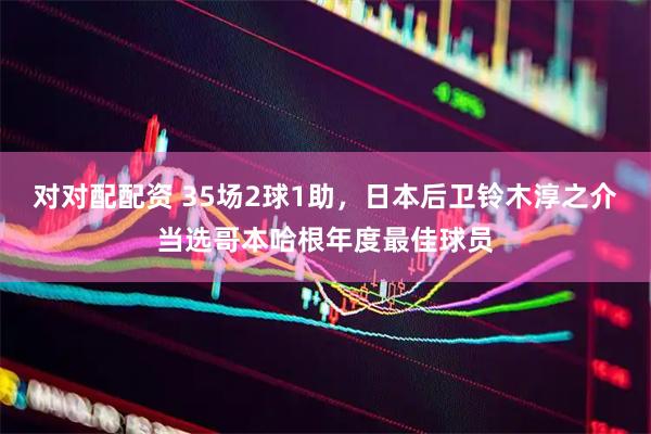 对对配配资 35场2球1助，日本后卫铃木淳之介当选哥本哈根年度最佳球员