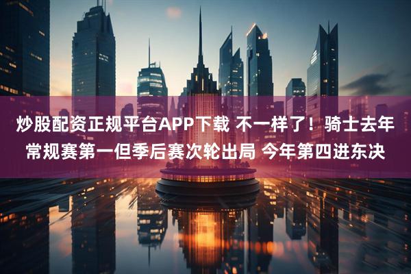 炒股配资正规平台APP下载 不一样了！骑士去年常规赛第一但季后赛次轮出局 今年第四进东决