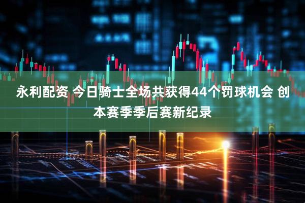永利配资 今日骑士全场共获得44个罚球机会 创本赛季季后赛新纪录