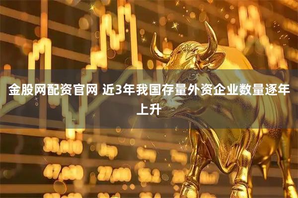 金股网配资官网 近3年我国存量外资企业数量逐年上升