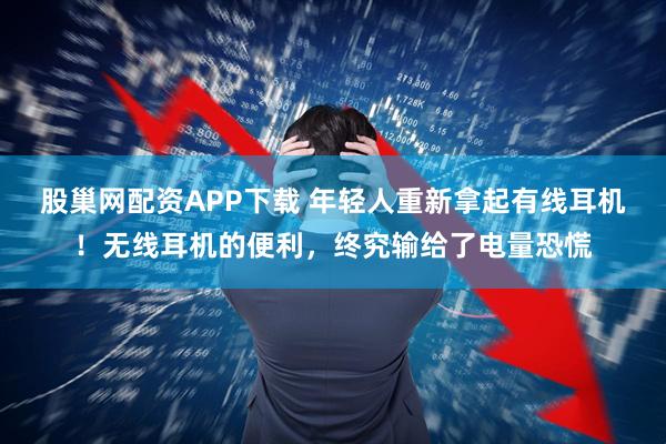 股巢网配资APP下载 年轻人重新拿起有线耳机！无线耳机的便利，终究输给了电量恐慌