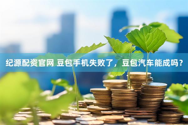 纪源配资官网 豆包手机失败了，豆包汽车能成吗？
