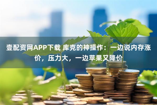 壹配资网APP下载 库克的神操作：一边说内存涨价，压力大，一边苹果又降价